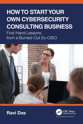 How to Start Your Own Cybersecurity Consulting Business: First-Hand Lessons from a Burned-Out Ex-CISO - Ravi Das