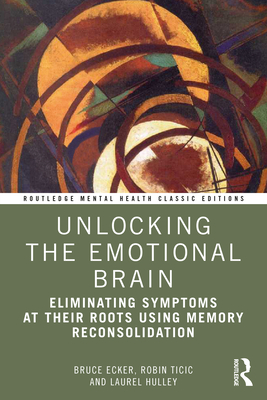 Unlocking the Emotional Brain: Eliminating Symptoms at Their Roots Using Memory Reconsolidation - Bruce Ecker