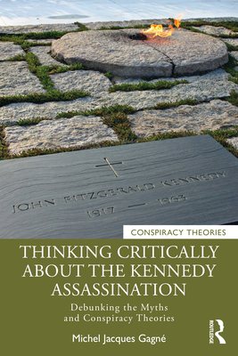 Thinking Critically About the Kennedy Assassination: Debunking the Myths and Conspiracy Theories - Michel Jacques Gagné