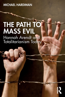 The Path to Mass Evil: Hannah Arendt and Totalitarianism Today - Michael Hardiman