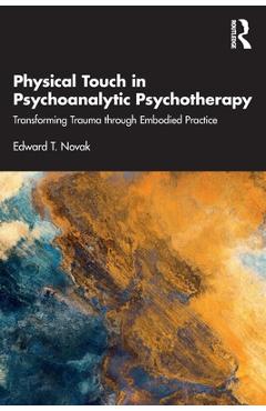 Coperta cărții 'Physical Touch in Psychoanalytic Psychotherapy: Transforming Trauma through Embodied Practice - Edward T. Novak'