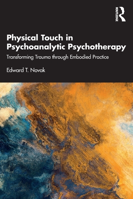 Physical Touch in Psychoanalytic Psychotherapy: Transforming Trauma through Embodied Practice - Edward T. Novak