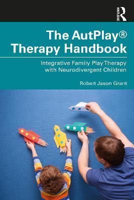 The Autplay(r) Therapy Handbook: Integrative Family Play Therapy with Neurodivergent Children - Robert Jason Grant