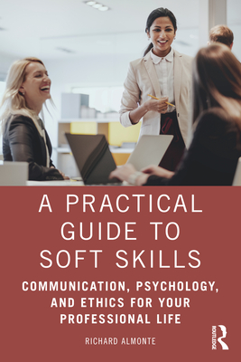 A Practical Guide to Soft Skills: Communication, Psychology, and Ethics for Your Professional Life - Richard Almonte
