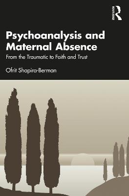 Psychoanalysis and Maternal Absence: From the Traumatic to Faith and Trust - Ofrit Shapira-berman