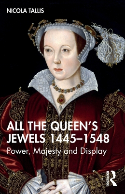 All the Queen's Jewels, 1445-1548: Power, Majesty and Display - Nicola Tallis