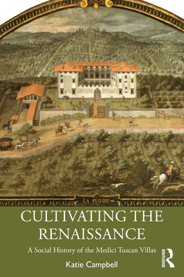 Cultivating the Renaissance: A Social History of the Medici Tuscan Villas - Katie Campbell