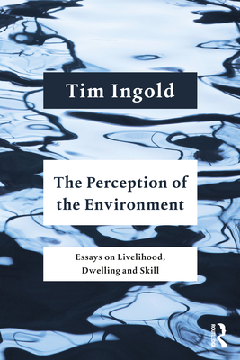 The Perception of the Environment: Essays on Livelihood, Dwelling and Skill - Tim Ingold