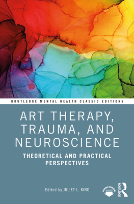 Art Therapy, Trauma, and Neuroscience: Theoretical and Practical Perspectives - Juliet L. King