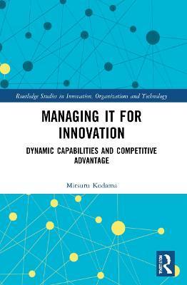 Managing IT for Innovation: Dynamic Capabilities and Competitive Advantage - Mitsuru Kodama