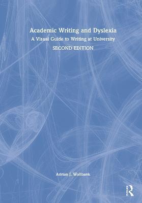 Academic Writing and Dyslexia: A Visual Guide to Writing at University - Adrian J. Wallbank