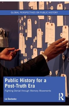 Coperta cărții 'Public History for a Post-Truth Era: Fighting Denial Through Memory Movements - Liz Sevcenko'
