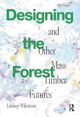 Designing the Forest and Other Mass Timber Futures - Lindsey Wikstrom