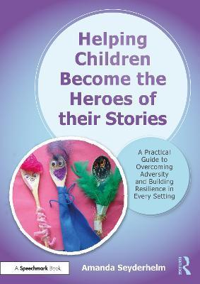 Helping Children Become the Heroes of Their Stories: A Practical Guide to Overcoming Adversity and Building Resilience in Every Setting - Amanda Seyderhelm