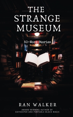 The Strange Museum: 50-Word Stories - Ran Walker
