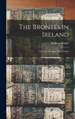 The Brontës in Ireland: Or, Facts Stranger Than Fiction - William Wright