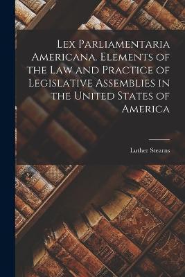 Lex Parliamentaria Americana. Elements of the Law and Practice of Legislative Assemblies in the United States of America - Luther Stearns 1803-1856 Cushing