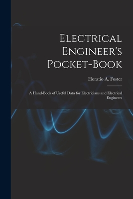 Electrical Engineer's Pocket-book: A Hand-book of Useful Data for Electricians and Electrical Engineers - Horatio A. (horatio Alvah) 1. Foster