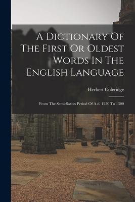 A Dictionary Of The First Or Oldest Words In The English Language: From The Semi-saxon Period Of A.d. 1250 To 1300 - Herbert Coleridge