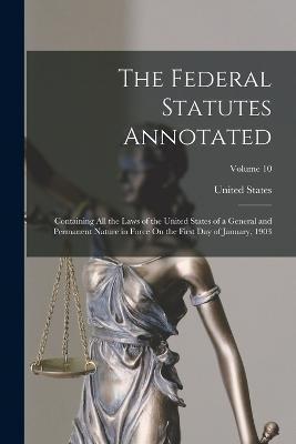 The Federal Statutes Annotated: Containing All the Laws of the United States of a General and Permanent Nature in Force On the First Day of January, 1 - United States