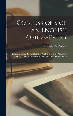 Confessions of an English Opium-Eater: Reprinted From the First Edition, With Notes of De Quincey's Conversations by Richard Woodhouse, and Otheraddit - Thomas De Quincey