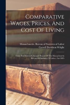 Comparative Wages, Prices, And Cost Of Living: From The Sixteenth Annual Report Of The Massachusetts Bureau Of Statistics Of Labor, For 1885 - Carroll Davidson Wright