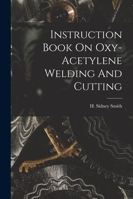 Instruction Book On Oxy-acetylene Welding And Cutting - H. Sidney Smith