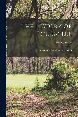 The History of Louisville: From Its Earliest Settlement Till the Year 1852 - Ben Casseday