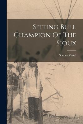 Sitting Bull Champion Of The Sioux - Stanley Vestal