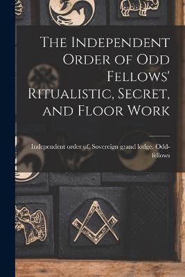 The Independent Order of Odd Fellows' Ritualistic, Secret, and Floor Work - Independent Order Of So Odd-fellows