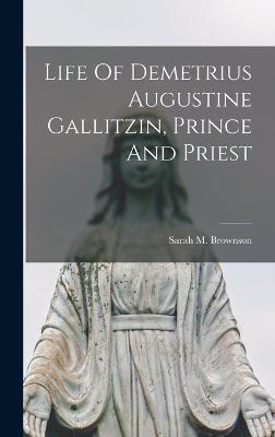 Coperta cărții 'Life Of Demetrius Augustine Gallitzin, Prince And Priest - Sarah M. Brownson'