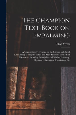 The Champion Text-book on Embalming; a Comprehensive Treatise on the Science and Art of Embalming, Giving the Latest and Most Sucessful Methods of Tre - Eliab Myers