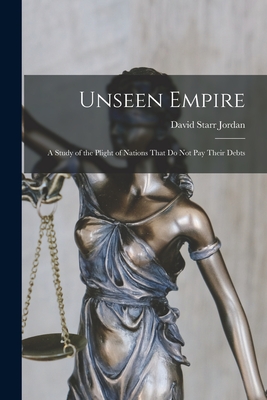 Unseen Empire: A Study of the Plight of Nations That Do Not Pay Their Debts - David Starr Jordan