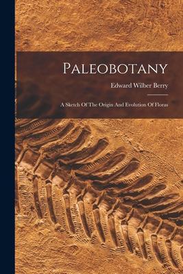 Paleobotany: A Sketch Of The Origin And Evolution Of Floras - Edward Wilber Berry