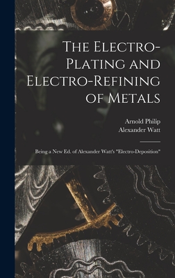 The Electro-Plating and Electro-Refining of Metals: Being a New Ed. of Alexander Watt's Electro-Deposition - Alexander Watt