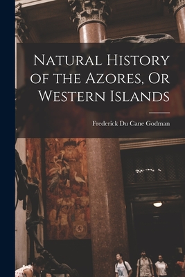 Natural History of the Azores, Or Western Islands - Frederick Du Cane Godman