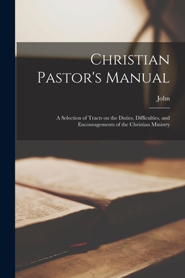 Christian Pastor's Manual: A Selection of Tracts on the Duties, Difficulties, and Encouragements of the Christian Ministry - John 1784-1858 Brown