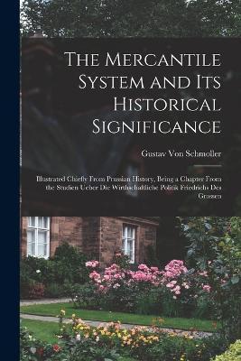 The Mercantile System and Its Historical Significance: Illustrated Chiefly From Prussian History, Being a Chapter From the Studien Ueber Die Wirthscha - Gustav Von Schmoller