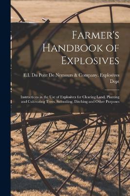 Farmer's Handbook of Explosives: Instructions in the Use of Explosives for Clearing Land, Planting and Cultivating Trees, Subsoiling, Ditching and Oth - E I Du Pont De Nemours & Company Ex