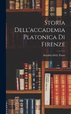 Storia Dell'accademia Platonica Di Firenze - Arnaldo Della Torre