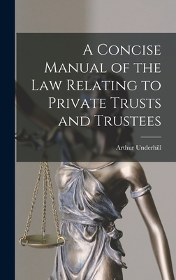 A Concise Manual of the Law Relating to Private Trusts and Trustees - Arthur Underhill