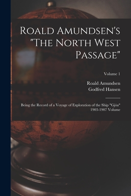 Roald Amundsen's The North West Passage: Being the Record of a Voyage of Exploration of the Ship Gjöa 1903-1907 Volume; Volume 1 - Roald Amundsen