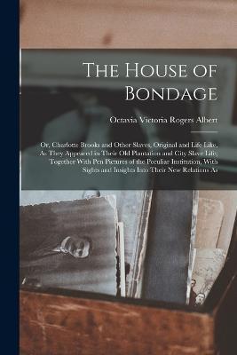 The House of Bondage: Or, Charlotte Brooks and Other Slaves, Original and Life Like, As They Appeared in Their Old Plantation and City Slave - Octavia Victoria Rogers Albert