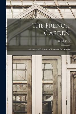 The French Garden: A Diary And Manual Of Intensive Cultivation - C. D. Mckay
