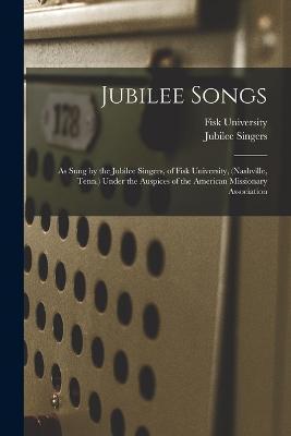 Jubilee Songs: As Sung by the Jubilee Singers, of Fisk University, (Nashville, Tenn.) Under the Auspices of the American Missionary A - Jubilee Singers