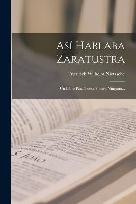 Así Hablaba Zaratustra: Un Libro Para Todos Y Para Ninguno... - Friedrich Wilhelm Nietzsche