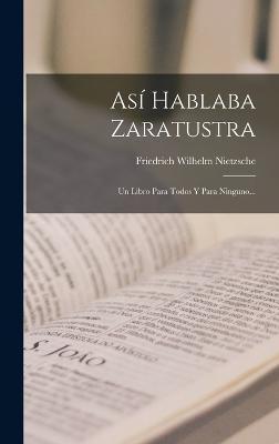 Así Hablaba Zaratustra: Un Libro Para Todos Y Para Ninguno... - Friedrich Wilhelm Nietzsche