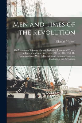 Men and Times of the Revolution; or, Memoirs of Elkanah Watson, Including Journals of Travels in Europe and America, From 1777 to 1842, With his Corre - Elkanah Watson