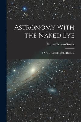 Astronomy With the Naked Eye: A New Geography of the Heavens - Garrett Putman Serviss