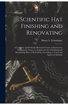 Coperta cărții 'Scientific hat Finishing and Renovating; a Complete and Profusely Illustrated Course of Instruction, Enabling the'
